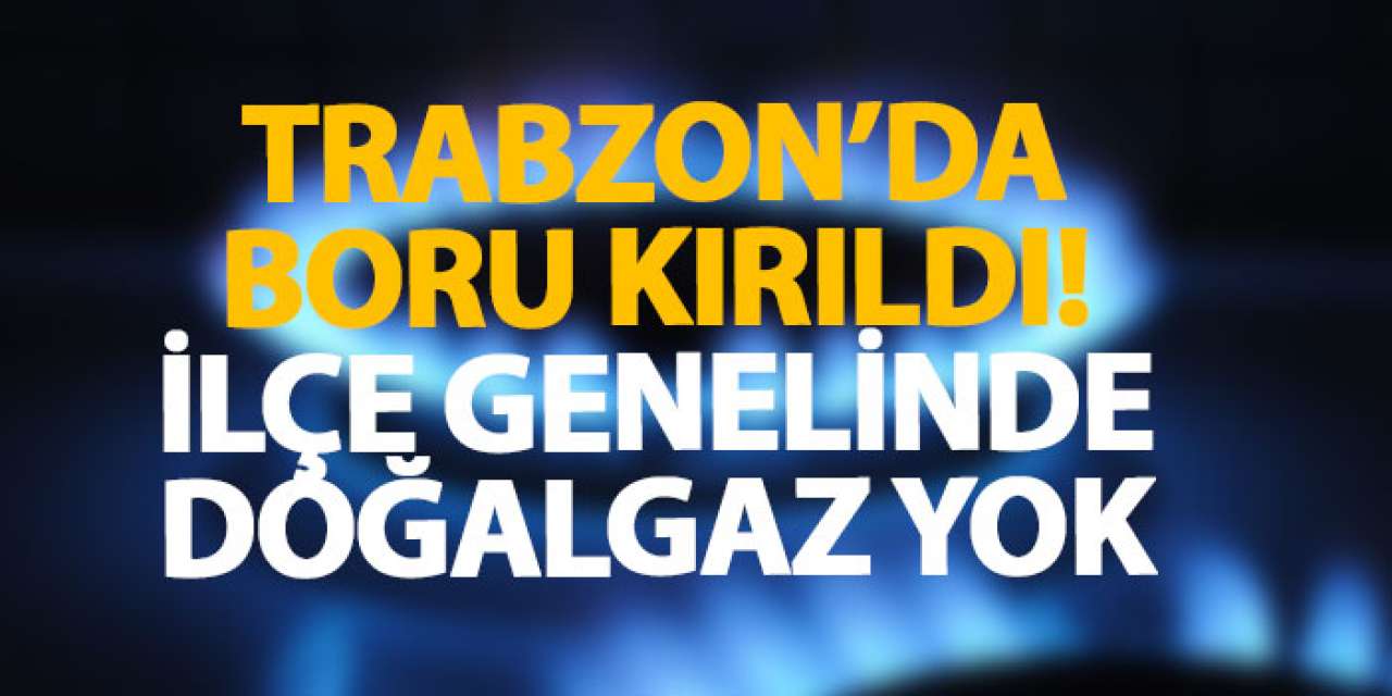 Trabzon’da boru kırıldı! İlçe genelinde doğalgaz yok